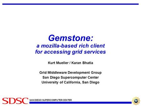 SAN DIEGO SUPERCOMPUTER CENTER Gemstone: a mozilla-based rich client for accessing grid services Kurt Mueller / Karan Bhatia Grid Middleware Development.