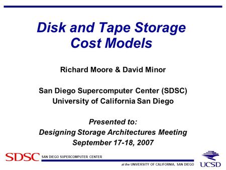 SAN DIEGO SUPERCOMPUTER CENTER at the UNIVERSITY OF CALIFORNIA, SAN DIEGO Disk and Tape Storage Cost Models Richard Moore & David Minor San Diego Supercomputer.