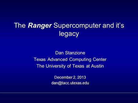 The Ranger Supercomputer and it’s legacy Dan Stanzione Texas Advanced Computing Center The University of Texas at Austin December 2, 2013