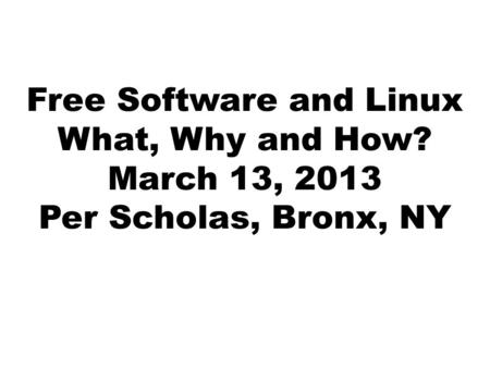 Free Software and Linux What, Why and How? March 13, 2013 Per Scholas, Bronx, NY.