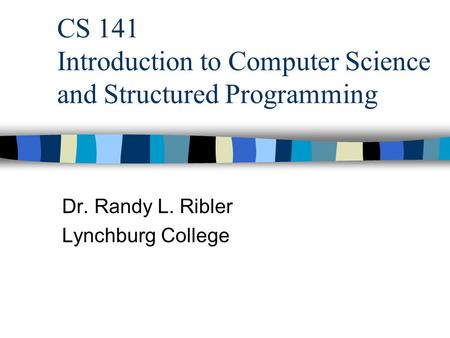 CS 141 Introduction to Computer Science and Structured Programming Dr. Randy L. Ribler Lynchburg College.