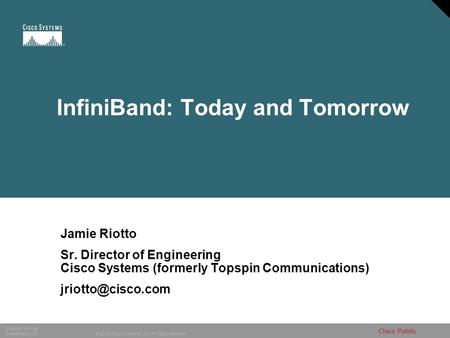 1 © 2005 Cisco Systems, Inc. All rights reserved. Session Number Presentation_ID Cisco Public InfiniBand: Today and Tomorrow Jamie Riotto Sr. Director.