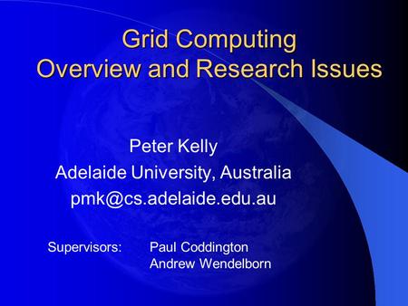 Grid Computing Overview and Research Issues Peter Kelly Adelaide University, Australia Supervisors:Paul Coddington Andrew Wendelborn.