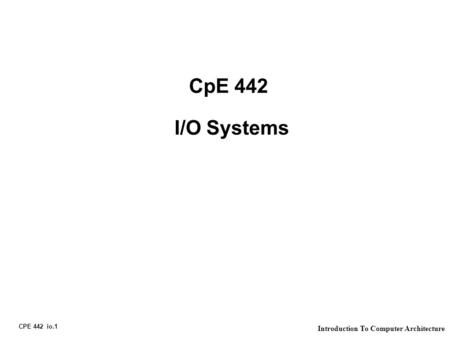 CPE 442 io.1 Introduction To Computer Architecture CpE 442 I/O Systems.