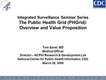 Integrated Surveillance Seminar Series The Public Health Grid (PHGrid): Overview and Value Proposition Tom Savel, MD Medical Officer Director – NCPHI.