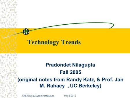 May 3, 2015204521 Digital System Architecture Technology Trends Pradondet Nilagupta Fall 2005 (original notes from Randy Katz, & Prof. Jan M. Rabaey, UC.