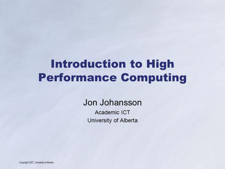 Copyright 2007, University of Alberta Introduction to High Performance Computing Jon Johansson Academic ICT University of Alberta.
