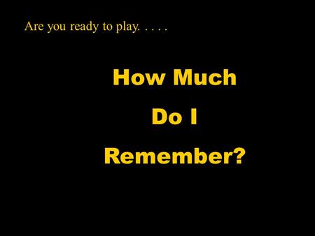 How Much Do I Remember? Are you ready to play.....