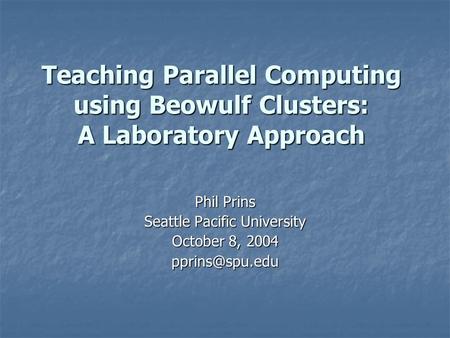 Teaching Parallel Computing using Beowulf Clusters: A Laboratory Approach Phil Prins Seattle Pacific University October 8, 2004