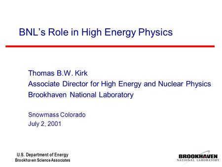 U.S. Department of Energy Brookhaven Science Associates BNL’s Role in High Energy Physics Thomas B.W. Kirk Associate Director for High Energy and Nuclear.