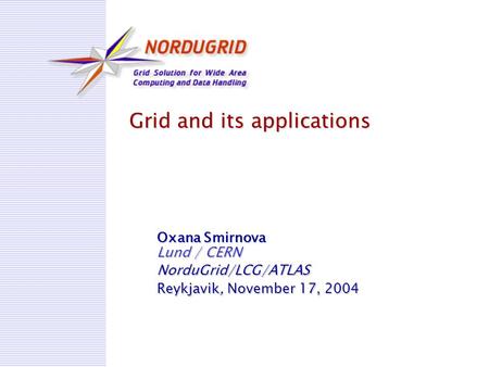 Grid and its applications Oxana Smirnova Lund / CERN NorduGrid/LCG/ATLAS Reykjavik, November 17, 2004.