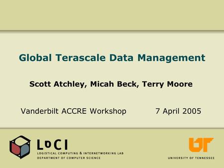 Global Terascale Data Management Scott Atchley, Micah Beck, Terry Moore Vanderbilt ACCRE Workshop 7 April 2005.