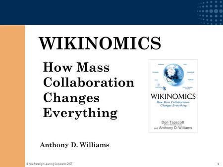 © New Paradigm Learning Corporation 2007 1 WIKINOMICS How Mass Collaboration Changes Everything Anthony D. Williams.