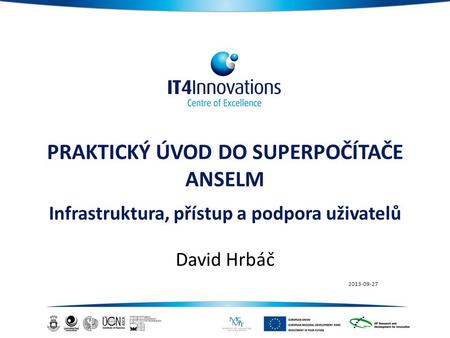 PRAKTICKÝ ÚVOD DO SUPERPOČÍTAČE ANSELM Infrastruktura, přístup a podpora uživatelů David Hrbáč 2013-09-27.