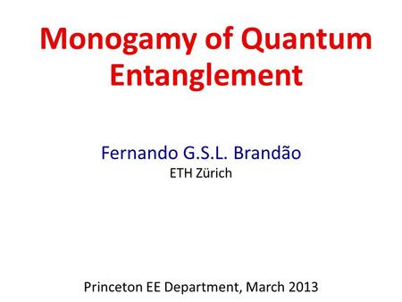 Monogamy of Quantum Entanglement Fernando G.S.L. Brandão ETH Zürich Princeton EE Department, March 2013.