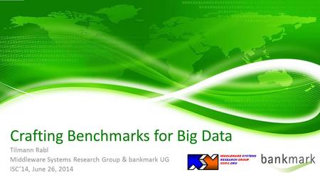 Tilmann Rabl Middleware Systems Research Group & bankmark UG ISC’14, June 26, 2014 Crafting Benchmarks for Big Data MIDDLEWARE SYSTEMS RESEARCH GROUP MSRG.ORG.