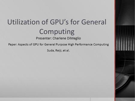 Utilization of GPU’s for General Computing Presenter: Charlene DiMeglio Paper: Aspects of GPU for General Purpose High Performance Computing Suda, Reiji,