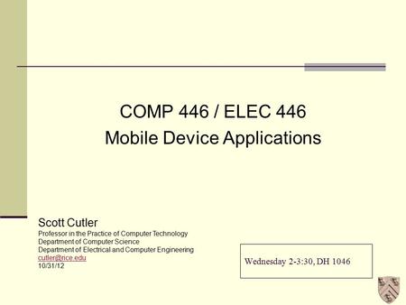 Wednesday 2-3:30, DH 1046 COMP 446 / ELEC 446 Mobile Device Applications Scott Cutler Professor in the Practice of Computer Technology Department of Computer.