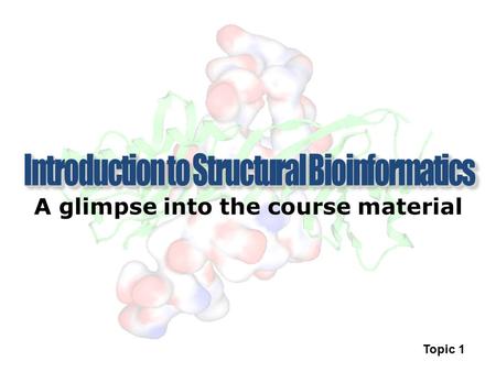 A glimpse into the course material Topic 1. Course Information Curricula materials: Structural Bioinformatics, 2nd edition Editors: Gu and Bourne Publisher: