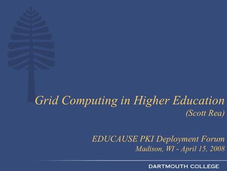 Grid Computing in Higher Education (Scott Rea) EDUCAUSE PKI Deployment Forum Madison, WI - April 15, 2008.