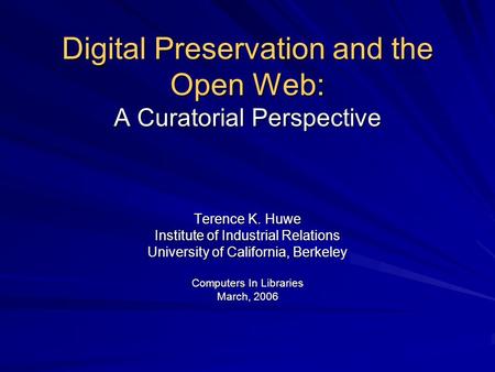 Digital Preservation and the Open Web: A Curatorial Perspective Terence K. Huwe Institute of Industrial Relations University of California, Berkeley Computers.