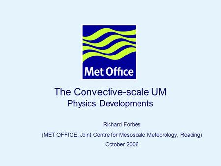 Page 1© Crown copyright 2006 The Convective-scale UM Physics Developments Richard Forbes (MET OFFICE, Joint Centre for Mesoscale Meteorology, Reading)
