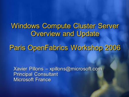 Windows Compute Cluster Server Overview and Update Paris OpenFabrics Workshop 2006 Xavier Pillons – Principal Consultant Microsoft.