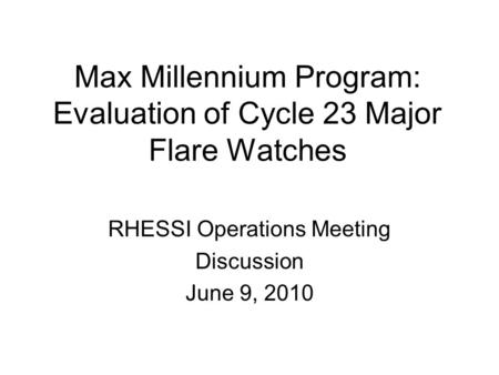 Max Millennium Program: Evaluation of Cycle 23 Major Flare Watches RHESSI Operations Meeting Discussion June 9, 2010.
