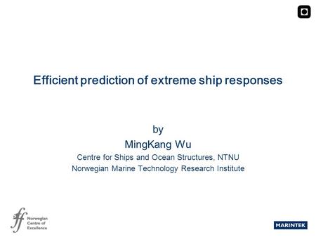 MARINTEK Efficient prediction of extreme ship responses by MingKang Wu Centre for Ships and Ocean Structures, NTNU Norwegian Marine Technology Research.