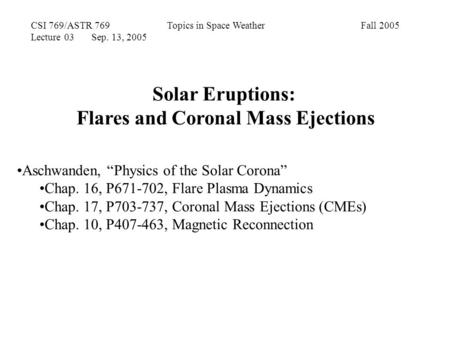 CSI 769/ASTR 769 Topics in Space Weather Fall 2005 Lecture 03 Sep. 13, 2005 Solar Eruptions: Flares and Coronal Mass Ejections Aschwanden, “Physics of.