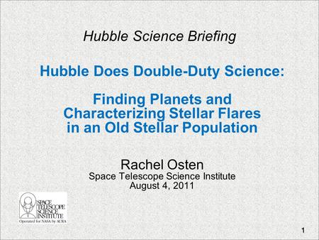 Hubble Science Briefing Hubble Does Double-Duty Science: Finding Planets and Characterizing Stellar Flares in an Old Stellar Population Rachel Osten Space.