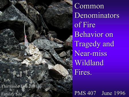 Common Denominators of Fire Behavior on Tragedy and Near-miss Wildland Fires. PMS 407 June 1996 Thirtymile Fire 2001 Fatality Site.