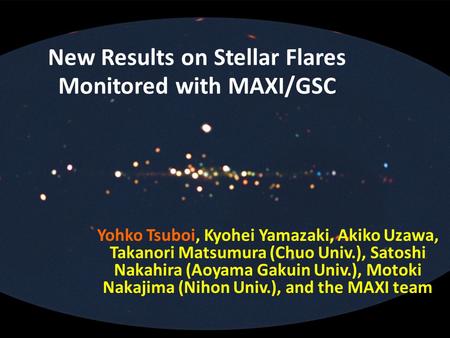 New Results on Stellar Flares Monitored with MAXI/GSC Yohko Tsuboi, Kyohei Yamazaki, Akiko Uzawa, Takanori Matsumura (Chuo Univ.), Satoshi Nakahira (Aoyama.