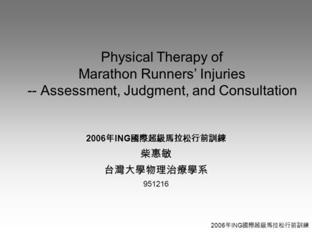 2006 年 ING 國際超級馬拉松行前訓練 Physical Therapy of Marathon Runners’ Injuries -- Assessment, Judgment, and Consultation 2006 年 ING 國際超級馬拉松行前訓練 柴惠敏 台灣大學物理治療學系 951216.