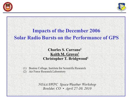 Impacts of the December 2006 Solar Radio Bursts on the Performance of GPS NOAA/SWPC Space Weather Workshop Boulder, CO April 27-30, 2010 Charles S. Carrano.