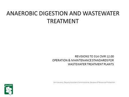 ANAEROBIC DIGESTION AND WASTEWATER TREATMENT REVISIONS TO 314 CMR 12.00 OPERATION & MAINTENANCE STANDARDS FOR WASTEWATER TREATMENT PLANTS Ann Lowery, Deputy.