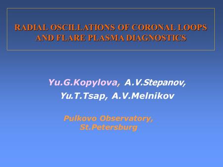 RADIAL OSCILLATIONS OF CORONAL LOOPS AND FLARE PLASMA DIAGNOSTICS Yu.G.Kopylova, A.V.Stepanov, Yu.T.Tsap, A.V.Melnikov Pulkovo Observatory, St.Petersburg.