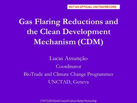 UNCTAD/Earth Council Carbon Market Partnership Gas Flaring Reductions and the Clean Development Mechanism (CDM) Lucas Assunção Coordinator BioTrade and.