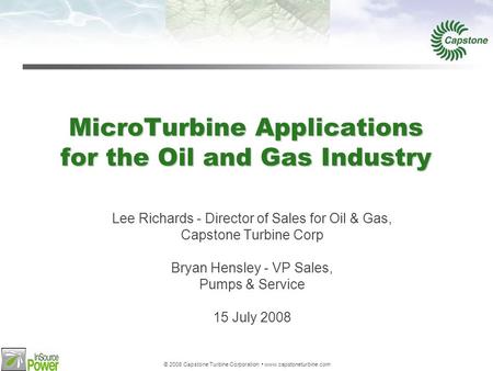 © 2008 Capstone Turbine Corporation www.capstoneturbine.com MicroTurbine Applications for the Oil and Gas Industry Lee Richards - Director of Sales for.