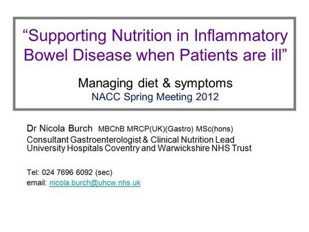 “Supporting Nutrition in Inflammatory Bowel Disease when Patients are ill” Managing diet & symptoms NACC Spring Meeting 2012 Dr Nicola Burch MBChB MRCP(UK)(Gastro)