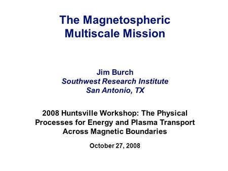 The Magnetospheric Multiscale Mission Jim Burch Southwest Research Institute San Antonio, TX 2008 Huntsville Workshop: The Physical Processes for Energy.