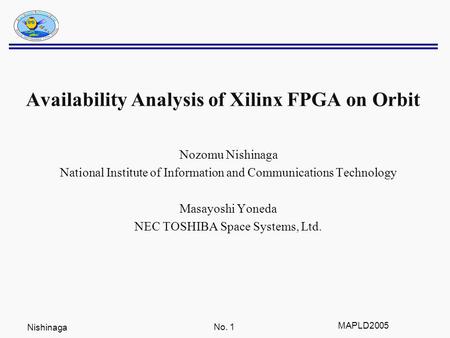 Nishinaga No. 1 MAPLD2005 Availability Analysis of Xilinx FPGA on Orbit Nozomu Nishinaga National Institute of Information and Communications Technology.