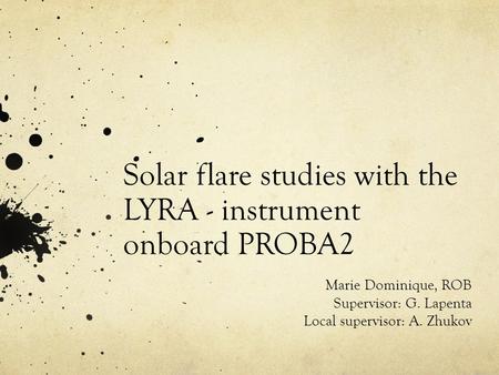 Solar flare studies with the LYRA - instrument onboard PROBA2 Marie Dominique, ROB Supervisor: G. Lapenta Local supervisor: A. Zhukov.
