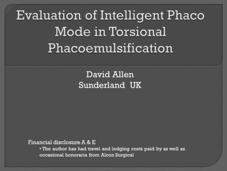 David Allen Sunderland UK Financial disclosure A & E The author has had travel and lodging costs paid by as well as occasional honoraria from Alcon Surgical.