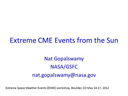 Extreme CME Events from the Sun Nat Gopalswamy NASA/GSFC Extreme Space Weather Events (ESWE) workshop, Boulder, CO May 14-17, 2012.