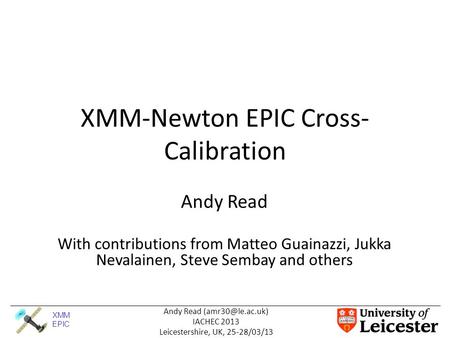 XMM EPIC Andy Read IACHEC 2013 Leicestershire, UK, 25-28/03/13 XMM-Newton EPIC Cross- Calibration Andy Read With contributions from Matteo.