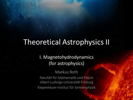 Theoretical Astrophysics II Markus Roth Fakultät für Mathematik und Physik Albert-Ludwigs-Universität Freiburg Kiepenheuer-Institut für Sonnenphysik I.