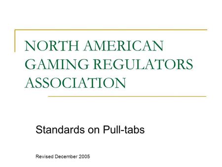 NORTH AMERICAN GAMING REGULATORS ASSOCIATION Standards on Pull-tabs Revised December 2005.
