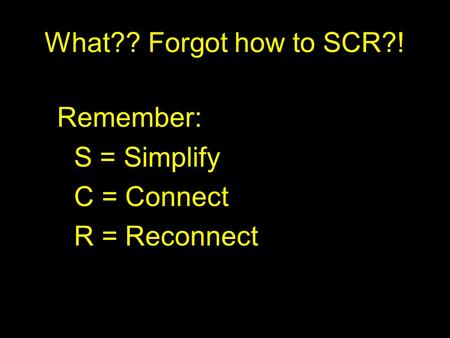 What?? Forgot how to SCR?! Remember: S = Simplify C = Connect R = Reconnect.
