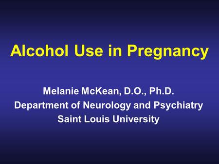 Alcohol Use in Pregnancy Melanie McKean, D.O., Ph.D. Department of Neurology and Psychiatry Saint Louis University.
